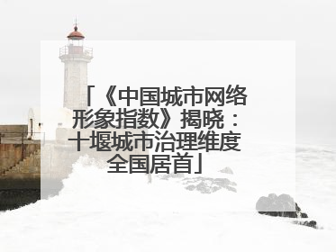 《中国城市网络形象指数》揭晓：十堰城市治理维度全国居首
