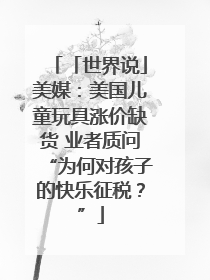 「世界说」美媒：美国儿童玩具涨价缺货 业者质问“为何对孩子的快乐征税？”