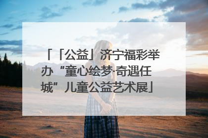 「公益」济宁福彩举办“童心绘梦·奇遇任城”儿童公益艺术展