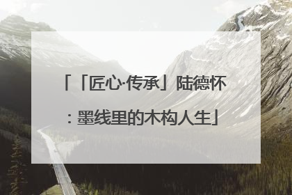 「匠心·传承」陆德怀：墨线里的木构人生