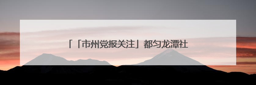 「市州党报关注」都匀龙潭社区 智慧养老托起幸福夕阳红