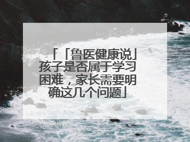 「鲁医健康说」孩子是否属于学习困难，家长需要明确这几个问题