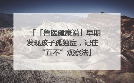 「鲁医健康说」早期发现孩子孤独症，记住“五不”观察法