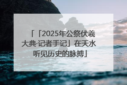 「2025年公祭伏羲大典·记者手记」在天水 听见历史的脉搏