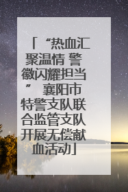 “热血汇聚温情 警徽闪耀担当” 襄阳市特警支队联合监管支队开展无偿献血活动