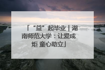 “益”起毕业｜湖南师范大学：让爱成炬 童心助立