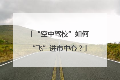 “空中驾校”如何“飞”进市中心？