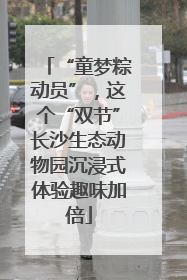 “童梦粽动员”，这个“双节”长沙生态动物园沉浸式体验趣味加倍