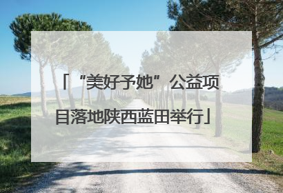 “美好予她”公益项目落地陕西蓝田举行