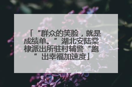 “群众的笑脸，就是成绩单。”湖北安陆棠棣派出所驻村辅警“跑”出幸福加速度