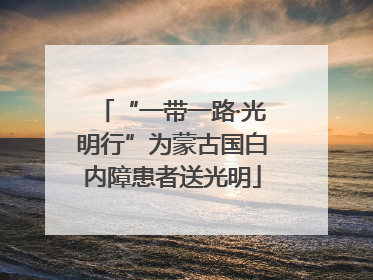 “一带一路·光明行”为蒙古国白内障患者送光明