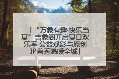 “万象有趣·快乐当夏”吉象阁开启夏日欢乐季 公益观影与原创IP首秀温暖全城