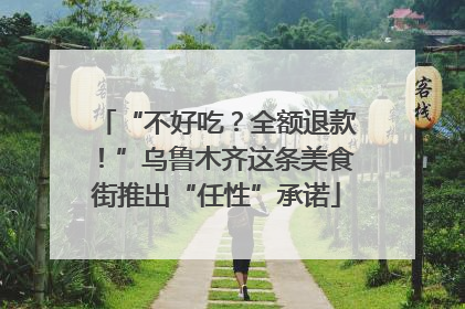 “不好吃？全额退款！”乌鲁木齐这条美食街推出“任性”承诺