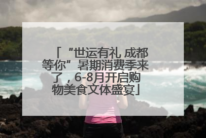 “世运有礼 成都等你”暑期消费季来了，6-8月开启购物美食文体盛宴