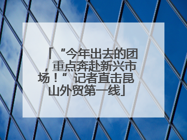 “今年出去的团，重点奔赴新兴市场！”记者直击昆山外贸第一线