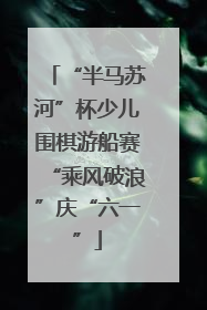 “半马苏河”杯少儿围棋游船赛“乘风破浪”庆“六一”