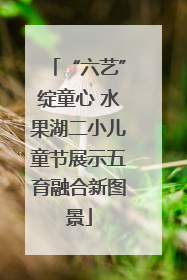 “六艺”绽童心 水果湖二小儿童节展示五育融合新图景