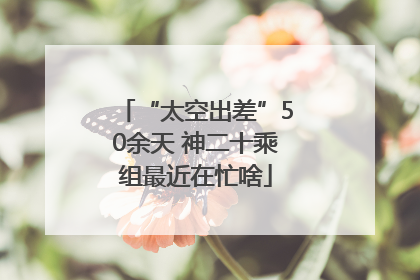 “太空出差”50余天 神二十乘组最近在忙啥