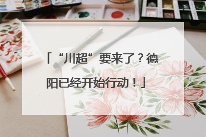 “川超”要来了？德阳已经开始行动！