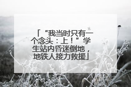 “我当时只有一个念头：上！”学生站内昏迷倒地，地铁人接力救援