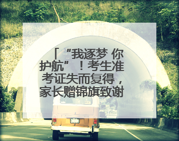 “我逐梦 你护航”！考生准考证失而复得，家长赠锦旗致谢“护梦人”！