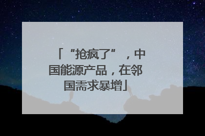 “抢疯了”，中国能源产品，在邻国需求暴增