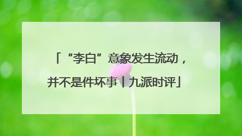“李白”意象发生流动，并不是件坏事丨九派时评
