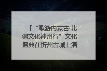 “歌游内蒙古·北疆文化神州行”文化盛典在忻州古城上演——蒙晋文化交融共谱文旅融合新篇