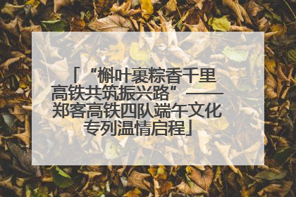 “槲叶裹粽香千里 高铁共筑振兴路”——郑客高铁四队端午文化专列温情启程