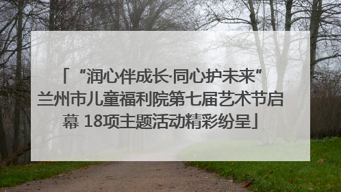 “润心伴成长·同心护未来” 兰州市儿童福利院第七届艺术节启幕 18项主题活动精彩纷呈