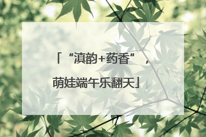 “滇韵+药香”，萌娃端午乐翻天