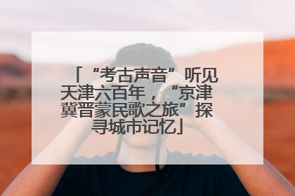 “考古声音”听见天津六百年，“京津冀晋蒙民歌之旅”探寻城市记忆