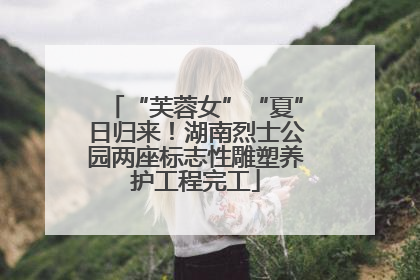 “芙蓉女”“夏”日归来！湖南烈士公园两座标志性雕塑养护工程完工