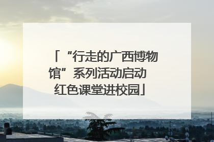 “行走的广西博物馆”系列活动启动 红色课堂进校园