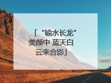 “输水长龙”美颜中 蓝天白云来合影