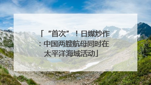 “首次”！日媒炒作：中国两艘航母同时在太平洋海域活动