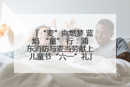 “麦”向燃梦 蓝焰 “童” 行：浦东消防与麦当劳献上儿童节“六一”礼