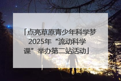 点亮草原青少年科学梦 2025年“流动科学课”举办第二站活动