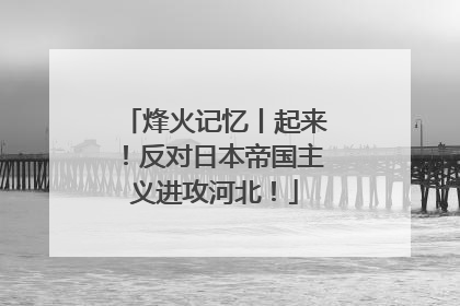 烽火记忆丨起来！反对日本帝国主义进攻河北！