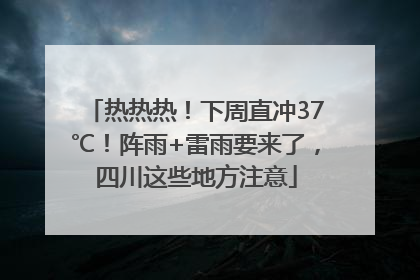 热热热！下周直冲37℃！阵雨+雷雨要来了，四川这些地方注意