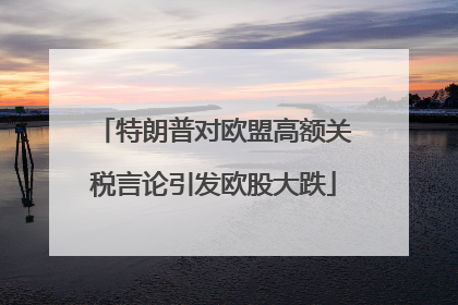 特朗普对欧盟高额关税言论引发欧股大跌