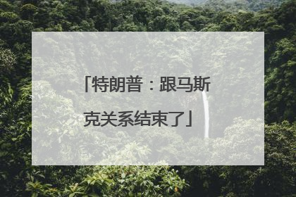 特朗普：跟马斯克关系结束了
