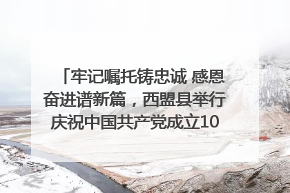 牢记嘱托铸忠诚 感恩奋进谱新篇，西盟县举行庆祝中国共产党成立104周年文艺晚会
