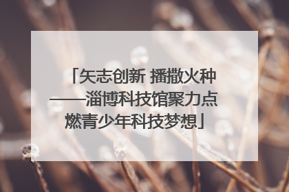 矢志创新 播撒火种——淄博科技馆聚力点燃青少年科技梦想