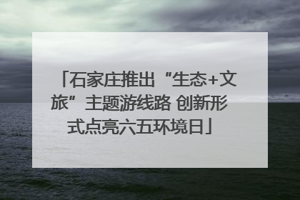 石家庄推出“生态+文旅”主题游线路 创新形式点亮六五环境日
