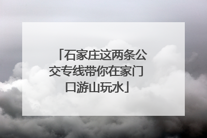 石家庄这两条公交专线带你在家门口游山玩水