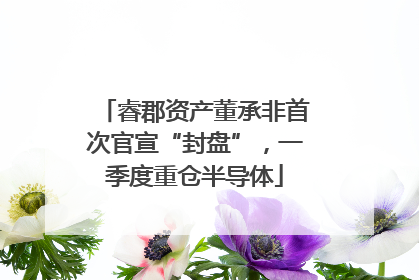 睿郡资产董承非首次官宣“封盘”，一季度重仓半导体
