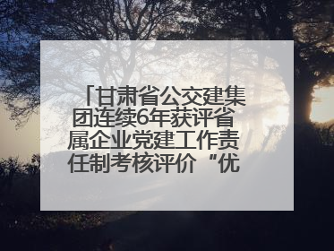 甘肃省公交建集团连续6年获评省属企业党建工作责任制考核评价“优秀”等次