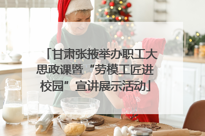 甘肃张掖举办职工大思政课暨“劳模工匠进校园”宣讲展示活动