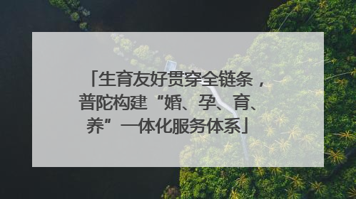 生育友好贯穿全链条，普陀构建“婚、孕、育、养”一体化服务体系